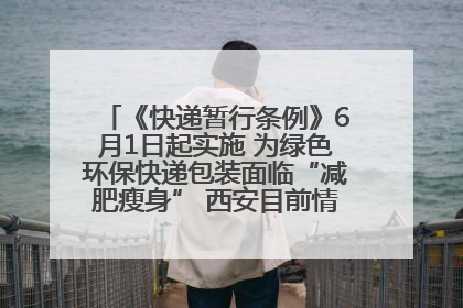 《快递暂行条例》6月1日起实施 为绿色环保快递包装面临“减肥瘦身” 西安目前情况如何？记者探访