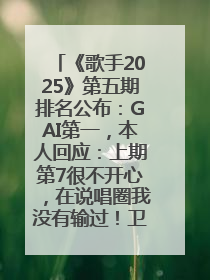 《歌手2025》第五期排名公布：GAI第一，本人回应：上期第7很不开心，在说唱圈我没有输过！卫兰淘汰