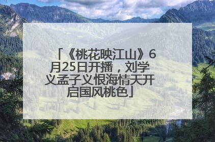 《桃花映江山》6月25日开播，刘学义孟子义恨海情天开启国风桃色