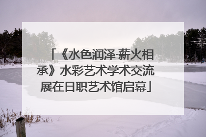《水色润泽·薪火相承》水彩艺术学术交流展在日职艺术馆启幕