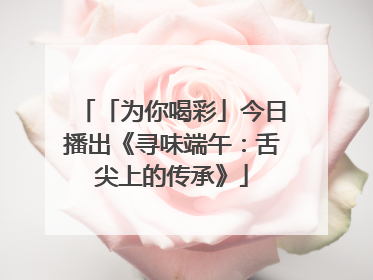 「为你喝彩」今日播出《寻味端午：舌尖上的传承》