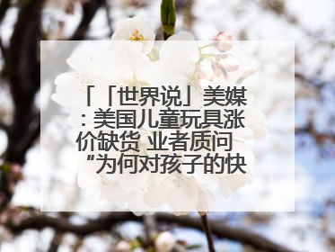 「世界说」美媒：美国儿童玩具涨价缺货 业者质问“为何对孩子的快乐征税？”