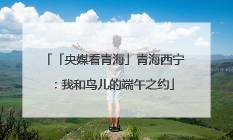 「央媒看青海」青海西宁：我和鸟儿的端午之约