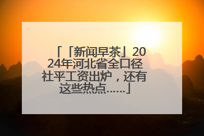 「新闻早茶」2024年河北省全口径社平工资出炉，还有这些热点……