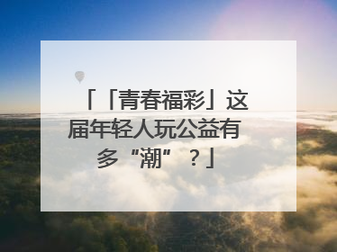 「青春福彩」这届年轻人玩公益有多“潮”？