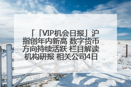 「VIP机会日报」沪指创年内新高 数字货币方向持续活跃 栏目解读机构研报 相关公司4日最高涨44.86%