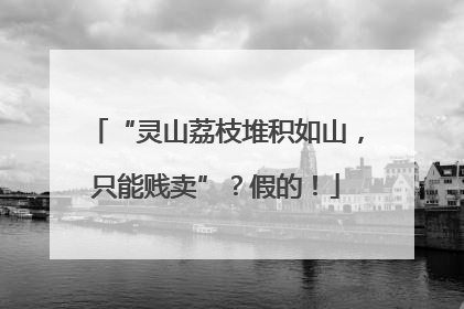 “灵山荔枝堆积如山，只能贱卖”？假的！