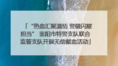 “热血汇聚温情 警徽闪耀担当” 襄阳市特警支队联合监管支队开展无偿献血活动