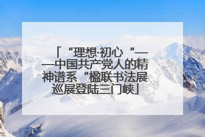 “理想·初心“——中国共产党人的精神谱系“楹联书法展巡展登陆三门峡