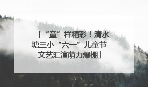 “童”样精彩！清水塘三小“六一”儿童节文艺汇演萌力爆棚