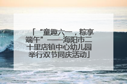 “童趣六一，粽享端午”——海阳市二十里店镇中心幼儿园举行双节同庆活动