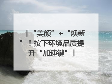 “美颜”+“焕新”！按下环境品质提升“加速键”