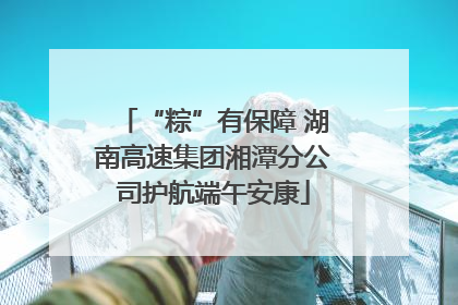 “粽”有保障 湖南高速集团湘潭分公司护航端午安康
