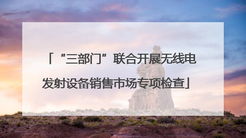 “三部门”联合开展无线电发射设备销售市场专项检查
