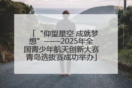 “仰望星空 成就梦想”——2025年全国青少年航天创新大赛青岛选拔赛成功举办