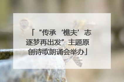 “传承‘樵夫’志逐梦再出发”主题原创诗歌朗诵会举办