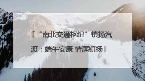 “南北交通枢纽”镇扬汽渡：端午安康 情满镇扬