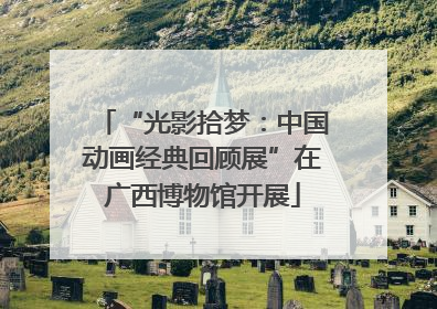 “光影拾梦：中国动画经典回顾展”在广西博物馆开展