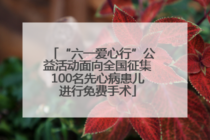 “六一爱心行”公益活动面向全国征集100名先心病患儿进行免费手术