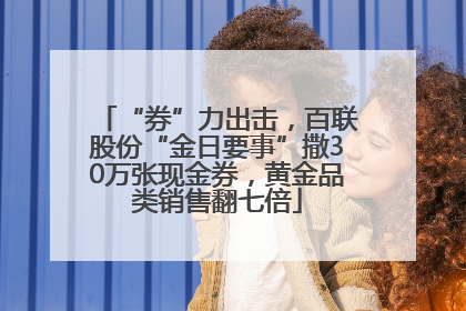 “券”力出击，百联股份“金日要事”撒30万张现金券，黄金品类销售翻七倍