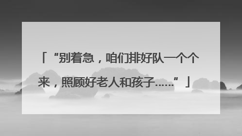 “别着急，咱们排好队一个个来，照顾好老人和孩子……”
