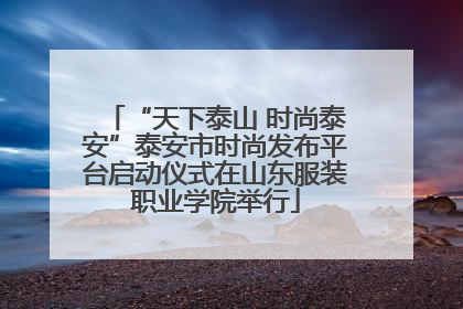 “天下泰山 时尚泰安”泰安市时尚发布平台启动仪式在山东服装职业学院举行