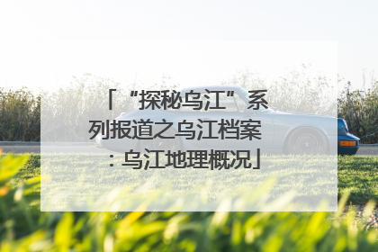 “探秘乌江”系列报道之乌江档案：乌江地理概况