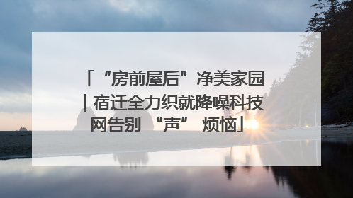 “房前屋后”净美家园｜宿迁全力织就降噪科技网告别 “声” 烦恼