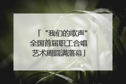 “我们的歌声”全国首届职工合唱艺术周圆满落幕