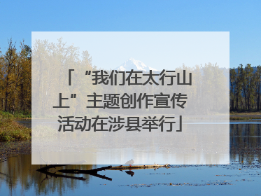 “我们在太行山上”主题创作宣传活动在涉县举行
