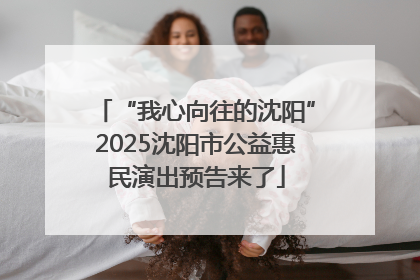 “我心向往的沈阳”2025沈阳市公益惠民演出预告来了