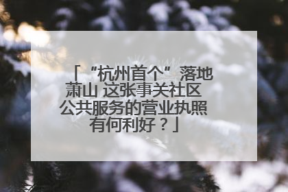 “杭州首个”落地萧山 这张事关社区公共服务的营业执照有何利好？