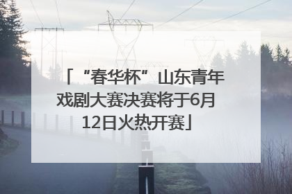 “春华杯”山东青年戏剧大赛决赛将于6月12日火热开赛
