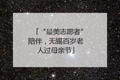 “最美志愿者”陪伴，无锡百岁老人过母亲节