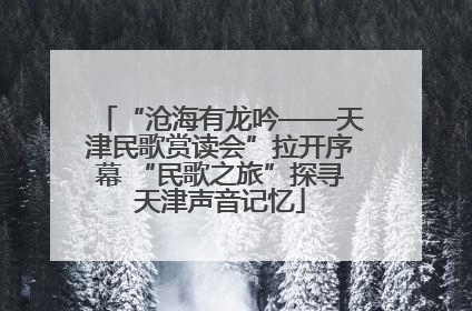 “沧海有龙吟——天津民歌赏读会”拉开序幕 “民歌之旅”探寻天津声音记忆