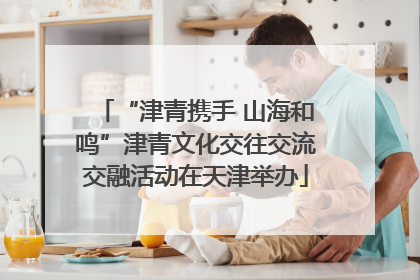 “津青携手 山海和鸣”津青文化交往交流交融活动在天津举办