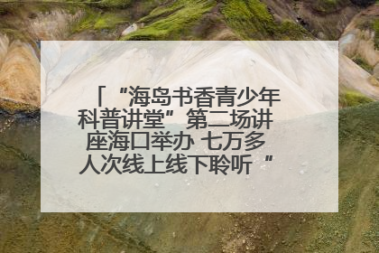 “海岛书香青少年科普讲堂”第二场讲座海口举办 七万多人次线上线下聆听“工匠精神”