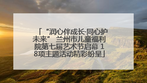 “润心伴成长·同心护未来” 兰州市儿童福利院第七届艺术节启幕 18项主题活动精彩纷呈