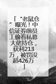 “老鼠仓”曝光！中信证券前员工偷看私募大佬持仓，获利213万，被罚没超426万