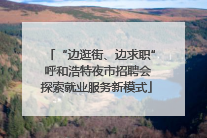 “边逛街、边求职” 呼和浩特夜市招聘会探索就业服务新模式