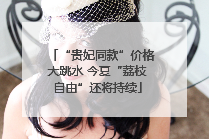 “贵妃同款”价格大跳水 今夏“荔枝自由”还将持续