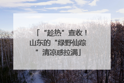 “趁热”查收！山东的“绿野仙踪”清凉感拉满