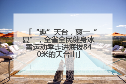 “趣”天台，爽一“夏”，全省全民健身冰雪运动季走进海拔840米的天台山