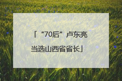 “70后”卢东亮当选山西省省长