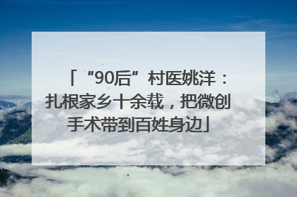 “90后”村医姚洋：扎根家乡十余载，把微创手术带到百姓身边