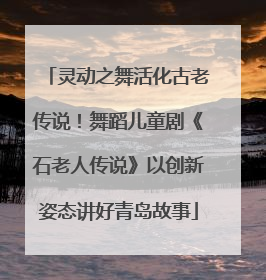 灵动之舞活化古老传说！舞蹈儿童剧《石老人传说》以创新姿态讲好青岛故事