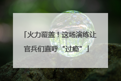 火力覆盖！这场演练让官兵们直呼“过瘾”