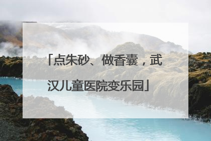 点朱砂、做香囊，武汉儿童医院变乐园
