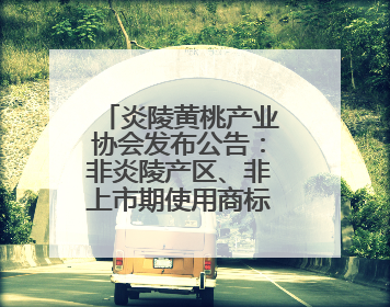 炎陵黄桃产业协会发布公告：非炎陵产区、非上市期使用商标包装均属侵权