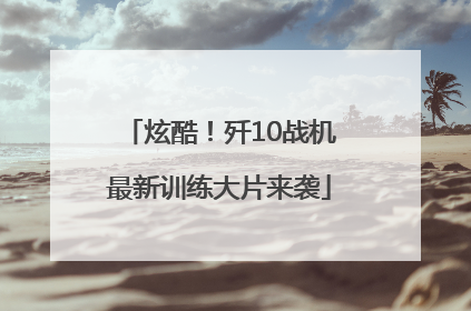 炫酷！歼10战机最新训练大片来袭